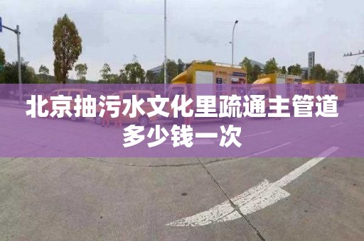 北京抽污水文化里疏通主管道多少钱一次