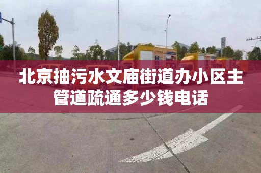 北京抽污水文庙街道办小区主管道疏通多少钱电话
