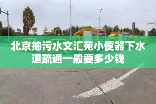 北京抽污水文汇苑小便器下水道疏通一般要多少钱