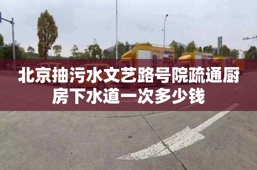 北京抽污水文艺路号院疏通厨房下水道一次多少钱