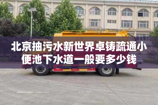 北京抽污水新世界卓铸疏通小便池下水道一般要多少钱