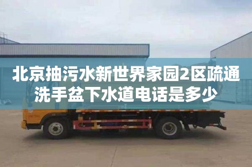 北京抽污水新世界家园2区疏通洗手盆下水道电话是多少