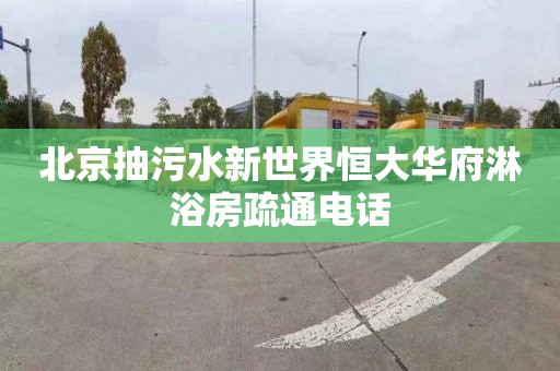 北京抽污水新世界恒大华府淋浴房疏通电话