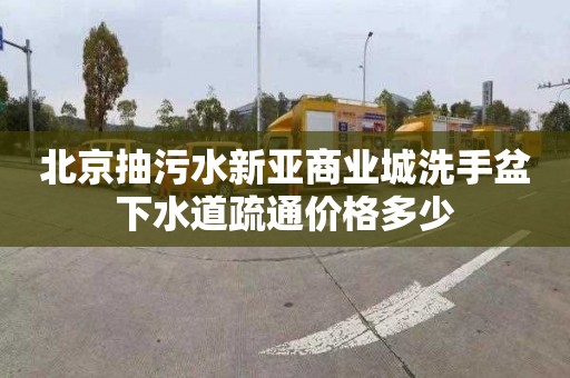 北京抽污水新亚商业城洗手盆下水道疏通价格多少