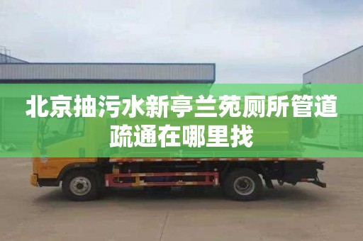 北京抽污水新亭兰苑厕所管道疏通在哪里找
