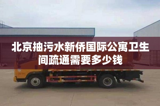 北京抽污水新侨国际公寓卫生间疏通需要多少钱