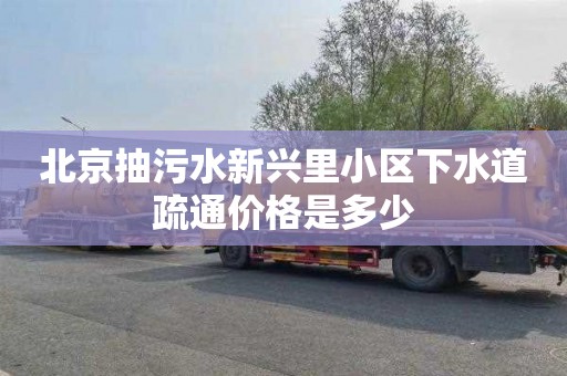 北京抽污水新兴里小区下水道疏通价格是多少