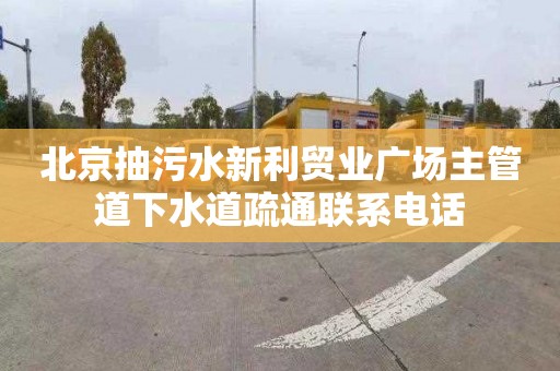 北京抽污水新利贸业广场主管道下水道疏通联系电话