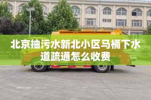 北京抽污水新北小区马桶下水道疏通怎么收费