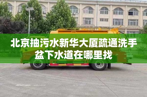 北京抽污水新华大厦疏通洗手盆下水道在哪里找