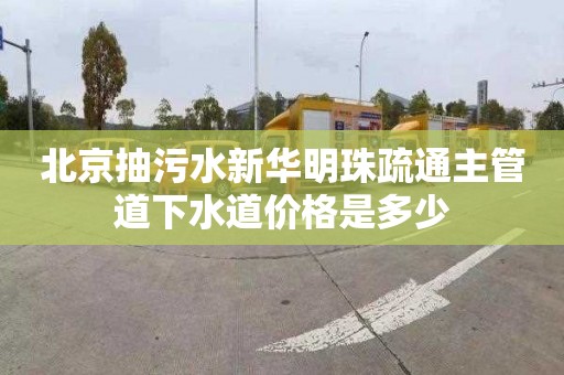 北京抽污水新华明珠疏通主管道下水道价格是多少