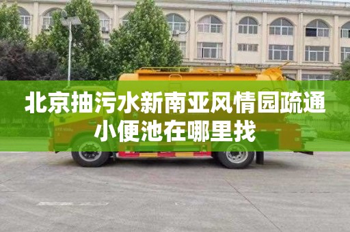 北京抽污水新南亚风情园疏通小便池在哪里找