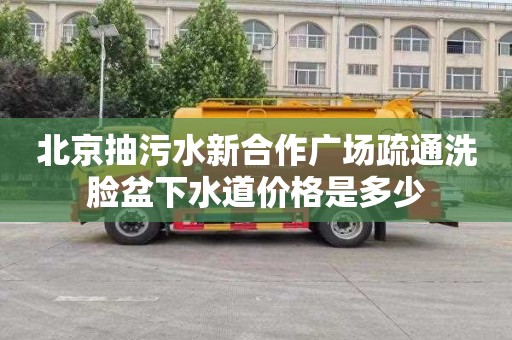 北京抽污水新合作广场疏通洗脸盆下水道价格是多少