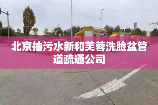 北京抽污水新和芙蓉洗脸盆管道疏通公司