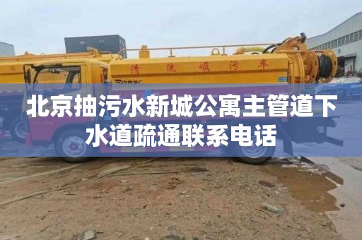 北京抽污水新城公寓主管道下水道疏通联系电话
