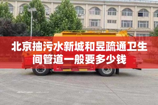 北京抽污水新城和昱疏通卫生间管道一般要多少钱