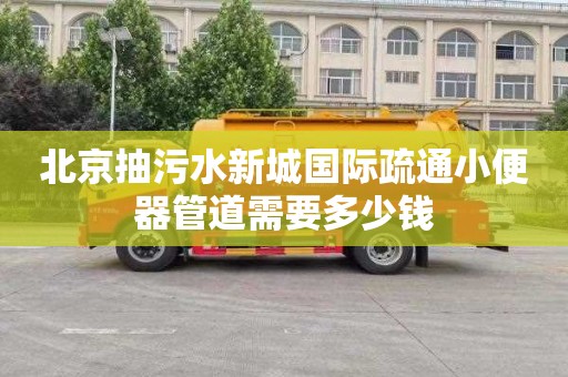 北京抽污水新城国际疏通小便器管道需要多少钱