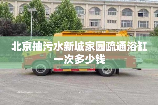 北京抽污水新城家园疏通浴缸一次多少钱