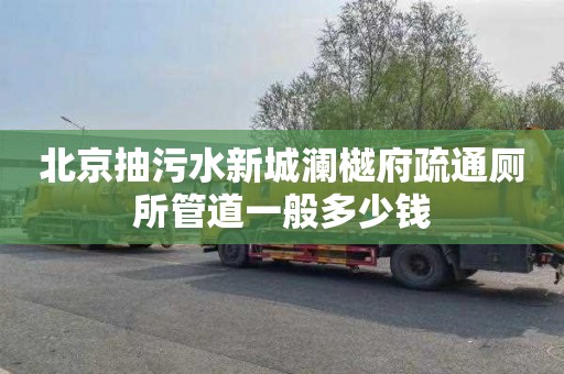 北京抽污水新城澜樾府疏通厕所管道一般多少钱