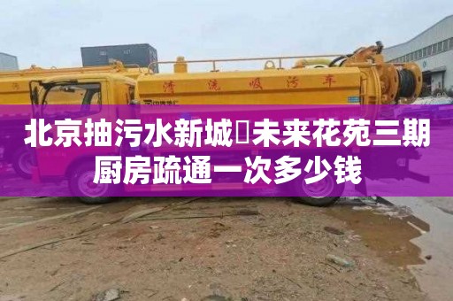 北京抽污水新城珺未来花苑三期厨房疏通一次多少钱