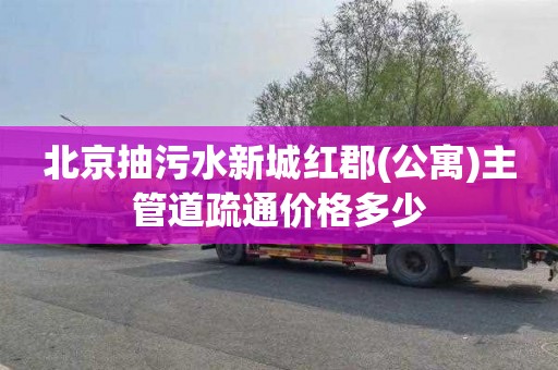 北京抽污水新城红郡(公寓)主管道疏通价格多少