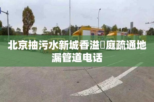 北京抽污水新城香溢璟庭疏通地漏管道电话