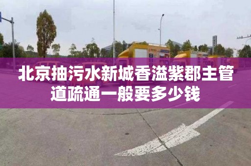 北京抽污水新城香溢紫郡主管道疏通一般要多少钱