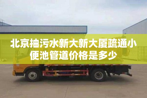 北京抽污水新大新大厦疏通小便池管道价格是多少
