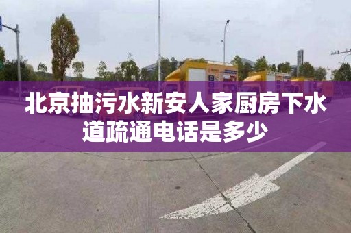 北京抽污水新安人家厨房下水道疏通电话是多少