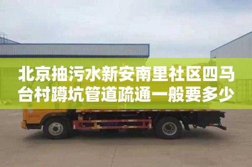 北京抽污水新安南里社区四马台村蹲坑管道疏通一般要多少钱