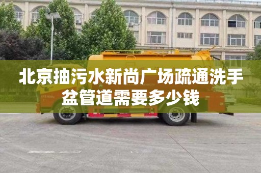 北京抽污水新尚广场疏通洗手盆管道需要多少钱