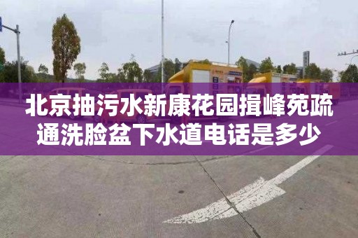 北京抽污水新康花园揖峰苑疏通洗脸盆下水道电话是多少