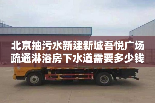 北京抽污水新建新城吾悦广场疏通淋浴房下水道需要多少钱