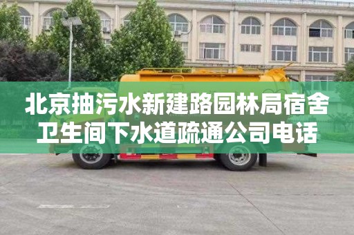 北京抽污水新建路园林局宿舍卫生间下水道疏通公司电话