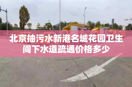 北京抽污水新港名城花园卫生间下水道疏通价格多少