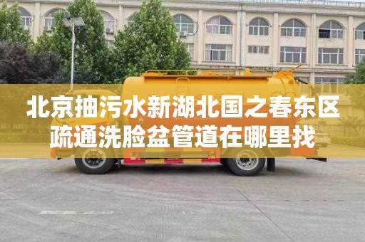 北京抽污水新湖北国之春东区疏通洗脸盆管道在哪里找
