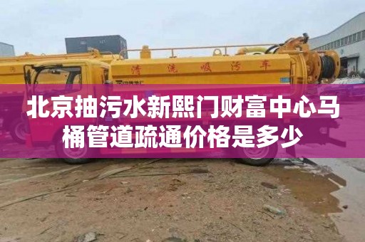 北京抽污水新熙门财富中心马桶管道疏通价格是多少