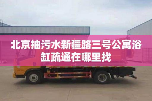 北京抽污水新疆路三号公寓浴缸疏通在哪里找