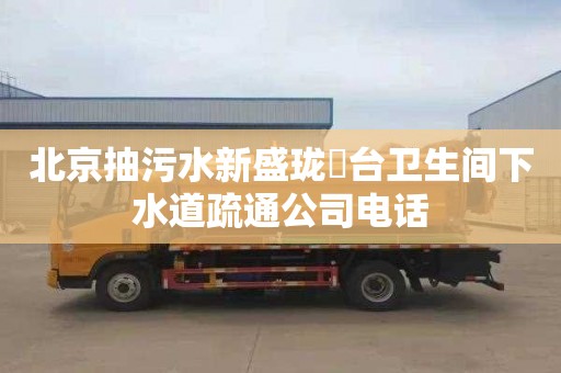北京抽污水新盛珑璟台卫生间下水道疏通公司电话