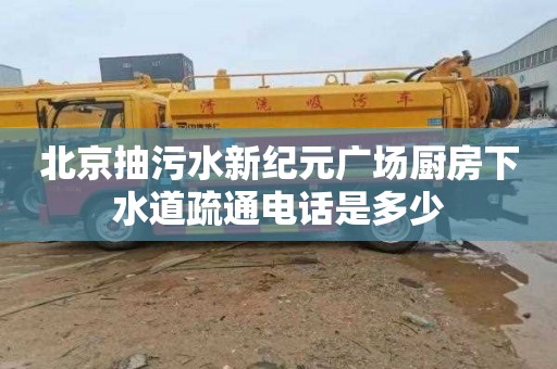 北京抽污水新纪元广场厨房下水道疏通电话是多少