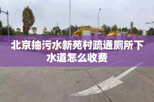 北京抽污水新苑村疏通厕所下水道怎么收费