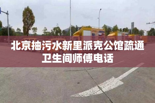北京抽污水新里派克公馆疏通卫生间师傅电话