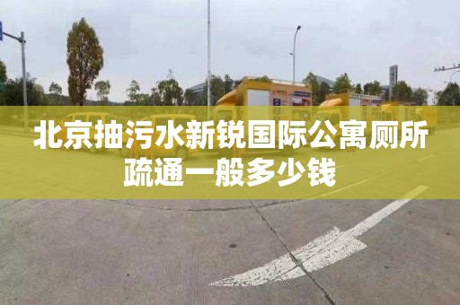 北京抽污水新锐国际公寓厕所疏通一般多少钱