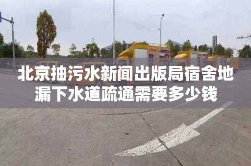 北京抽污水新闻出版局宿舍地漏下水道疏通需要多少钱