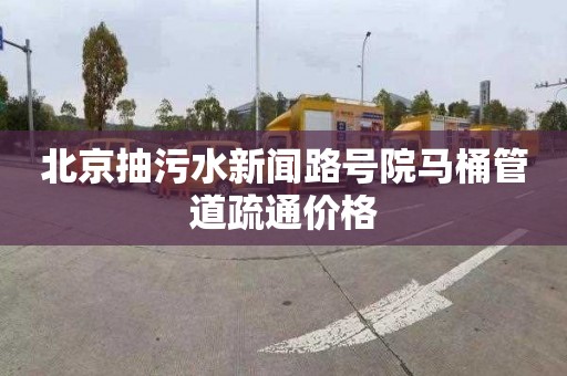北京抽污水新闻路号院马桶管道疏通价格