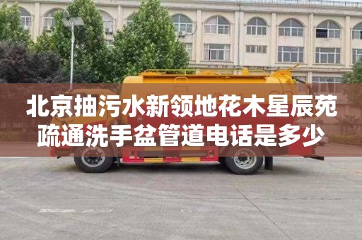 北京抽污水新领地花木星辰苑疏通洗手盆管道电话是多少