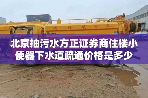 北京抽污水方正证券商住楼小便器下水道疏通价格是多少