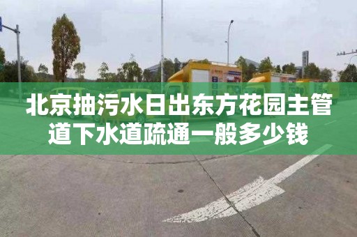 北京抽污水日出东方花园主管道下水道疏通一般多少钱