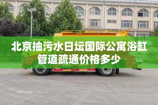 北京抽污水日坛国际公寓浴缸管道疏通价格多少