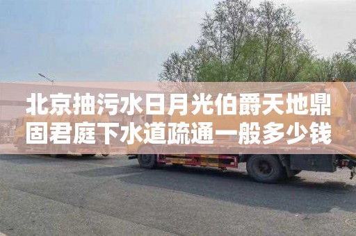 北京抽污水日月光伯爵天地鼎固君庭下水道疏通一般多少钱